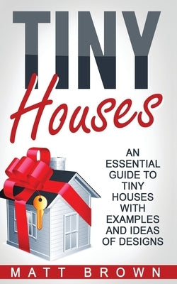 Tiny Houses: An Essential Guide to Tiny Houses with Examples and Ideas of Design by Brown, Matt