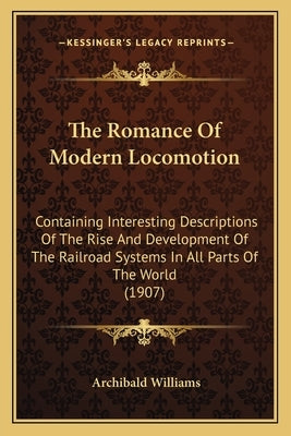 The Romance Of Modern Locomotion: Containing Interesting Descriptions Of The Rise And Development Of The Railroad Systems In All Parts Of The World (1 by Williams, Archibald