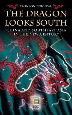 The Dragon Looks South: China and Southeast Asia in the New Century by Percival, Bronson