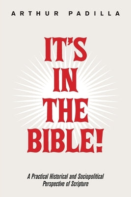It's in the Bible!: A Practical Historical and Sociopolitical Perspective of Scripture by Padilla, Arthur