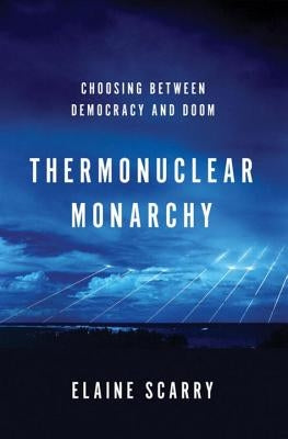Thermonuclear Monarchy: Choosing Between Democracy and Doom by Scarry, Elaine