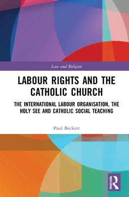 Labour Rights and the Catholic Church: The International Labour Organisation, the Holy See and Catholic Social Teaching by Beckett, Paul