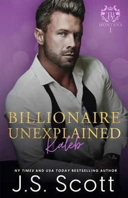 Billionaire Unexplained Kaleb: (Montana Billionaires #1) by Scott, J. S.