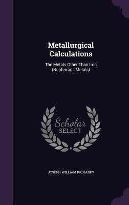 Metallurgical Calculations: The Metals Other Than Iron (Nonferrous Metals) by Richards, Joseph William