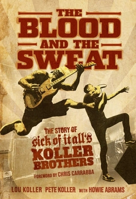 The Blood and the Sweat: The Story of Sick of It All's Koller Brothers by Koller, Lou