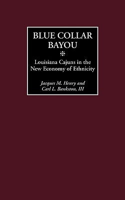 Blue Collar Bayou: Louisiana Cajuns in the New Economy of Ethnicity by Henry, Jacques M.