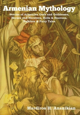 Armenian Mythology: Stories of Armenian Gods and Goddesses, Heroes and Heroines, Hells & Heavens, Folklore & Fairy Tales by Ananikian, Mardiros H.