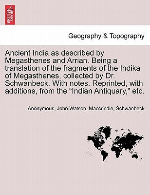 Ancient India as described by Megasthenes and Arrian. Being a translation of the fragments of the Indika of Megasthenes, collected by Dr. Schwanbeck. by Anonymous