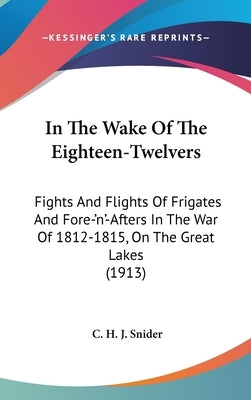 In The Wake Of The Eighteen-Twelvers: Fights And Flights Of Frigates And Fore-'n'-Afters In The War Of 1812-1815, On The Great Lakes (1913) by Snider, C. H. J.