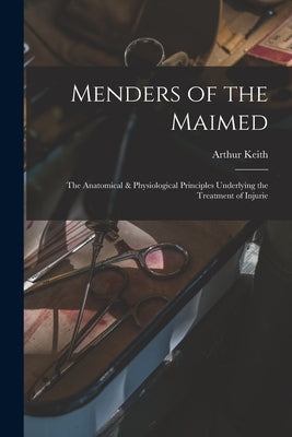 Menders of the Maimed; the Anatomical & Physiological Principles Underlying the Treatment of Injurie by Keith, Arthur