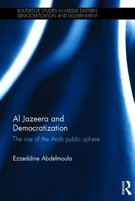 Al Jazeera and Democratization: The Rise of the Arab Public Sphere by Abdelmoula, Ezzeddine