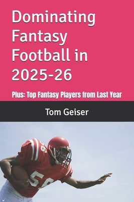 Dominating Fantasy Football in 2025: Plus: Top Fantasy Players from Last Year by Geiser, Tom