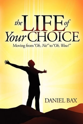 The Life of Your Choice: Moving from ''Oh, No!'' to ''Oh, Wow!'' by Bax, Daniel
