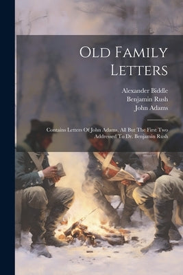Old Family Letters: Contains Letters Of John Adams, All But The First Two Addressed To Dr. Benjamin Rush by Adams, John