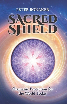 Sacred Shield: Shamanic Protection for the World Today by Bonaker, Peter