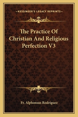 The Practice Of Christian And Religious Perfection V3 by Rodriguez, Alphonsus
