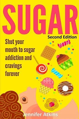 Sugar: Sugar Addiction and Cravings: Shut Your Mouth To Sugar Addiction And Cravings Forever by Atkins, Jennifer