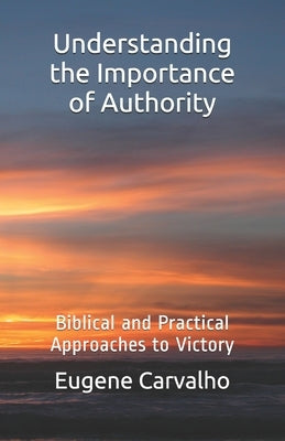 Understanding The Importance of Authority: Biblical and Practical Approaches to Victory by Carvalho, Eugene