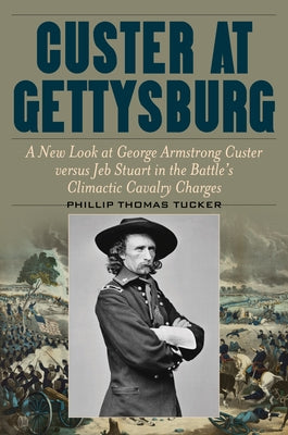 Custer at Gettysburg: A New Look at George Armstrong Custer Versus Jeb Stuart in the Battle's Climactic Cavalry Charges by Tucker, Phillip Thomas