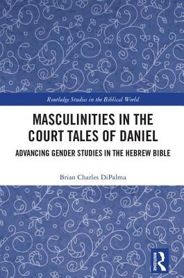 Masculinities in the Court Tales of Daniel: Advancing Gender Studies in the Hebrew Bible by DiPalma, Brian Charles