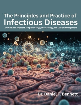 The Principles and Practice of Infectious Diseases: A Structured Approach to Epidemiology, Microbiology, and Clinical Management by T. Bennett, Daniel