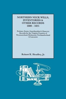 Northern Neck Wills, Inventories & Other Records, 1800-1825. Probate, Estate, Guardianship & Chancery Records for the Virginia Counties of Westmorelan by Headley, Robert K., Jr.