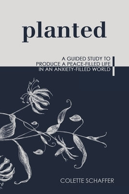 Planted: A Guided Study to Produce a Peace-Filled Life in an Anxiety-Filled World by Schaffer, Colette