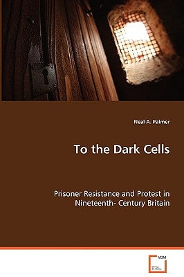 To the Dark Cells - Prisoner Resistance and Protest in Nineteenth- Century Britain by Palmer, Neal A.