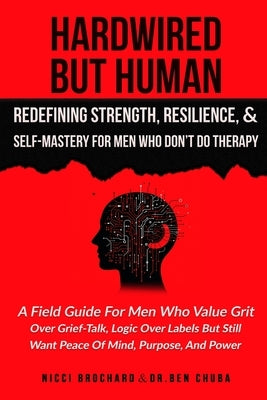 Hardwired but Human, Redefining Strength, Resilience, and Self-Mastery for Men Who Don't Do Therapy: A Field Guide for Men Who Value Grit Over Grief-T by Chuba, Ben