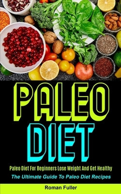 Paleo Diet: Paleo Diet For Beginners Lose Weight And Get Healthy (The Ultimate Guide To Paleo Diet Recipes) by Fuller, Roman