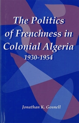 The Politics of Frenchness in Colonial Algeria, 1930-1954 by Gosnell, Jonathan