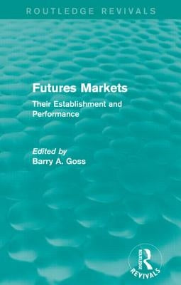 Futures Markets (Routledge Revivals): Their Establishment and Performance by Goss, Barry