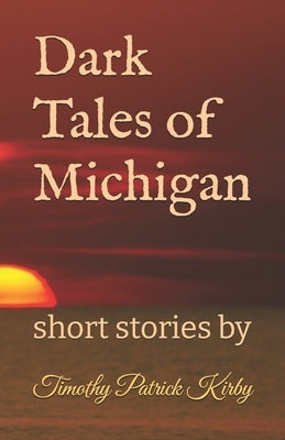 Dark Tales of Michigan: short stories by by Kirby, Timothy Patrick