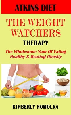 Atkins Diet" the Weight Watchers Therapy: The wholesome yum of eating healthy and beating obesity by Homolka, Kimberly