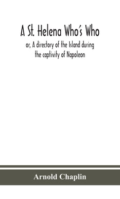 A St. Helena Who's Who; or, A directory of the Island during the captivity of Napoleon by Chaplin, Arnold