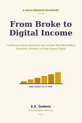 From Broke to Digital Income: 7 AI-Powered Online Businesses You Can Start This Week Without Experience, Inventory, or Large Startup Capital by Godwin, E. K.