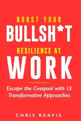 Boost Your Bullsh*t Resilience At Work: Escape the Cesspool with 13 Transformative Approaches by Reavis, Chris