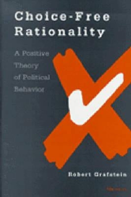 Choice-Free Rationality: A Positive Theory of Political Behavior by Grafstein, Robert