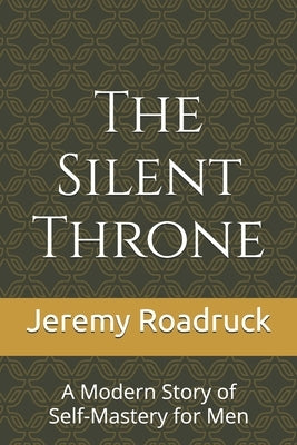 The Silent Throne: A Modern Story of Self-Mastery for Men by Roadruck, Jeremy