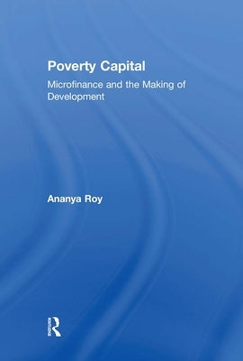 Poverty Capital: Microfinance and the Making of Development by Roy, Ananya