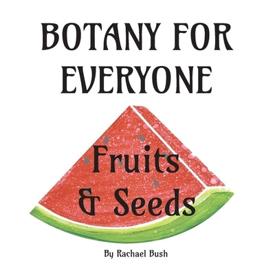 Botany for Everyone: Fruits and Seeds by Bush, Rachael