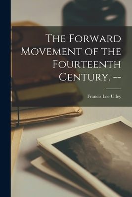 The Forward Movement of the Fourteenth Century. -- by Utley, Francis Lee 1907-