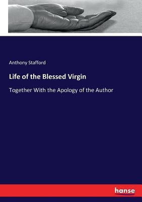 Life of the Blessed Virgin: Together With the Apology of the Author by Stafford, Anthony