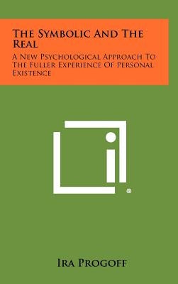 The Symbolic and the Real: A New Psychological Approach to the Fuller Experience of Personal Existence by Progoff, Ira