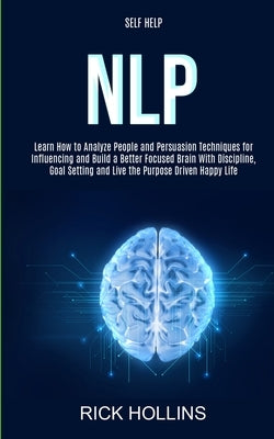 Self Help: NLP: Learn How to Analyze People and Persuasion Techniques for Influencing and Build a Better Focused Brain With Self- by Hollins, Rick