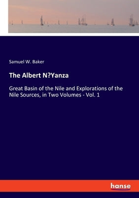 The Albert N'Yanza: Great Basin of the Nile and Explorations of the Nile Sources, in Two Volumes - Vol. 1 by Baker, Samuel W.