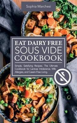 Eat Dairy Free Sous Vide Cookbook: Simple, Satisfying Recipes. The Ultimate Cookbook for Lactose Intolerance, Milk Allergies, and Casein-Free Living by Marchesi, Sophia