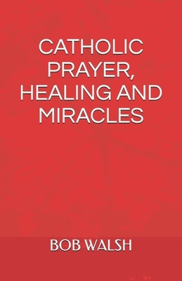 Catholic Prayer, Healing and Miracles by Walsh, Bob