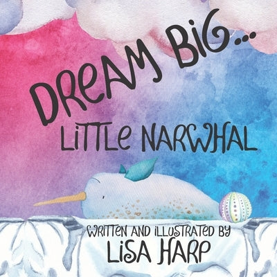 Dream Big, Little Narwhal by Harp, Lisa