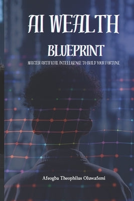 AI Wealth Blueprint: Master Artificial Intelligence to Build Your Fortune by Oluwafemi, Afeogba